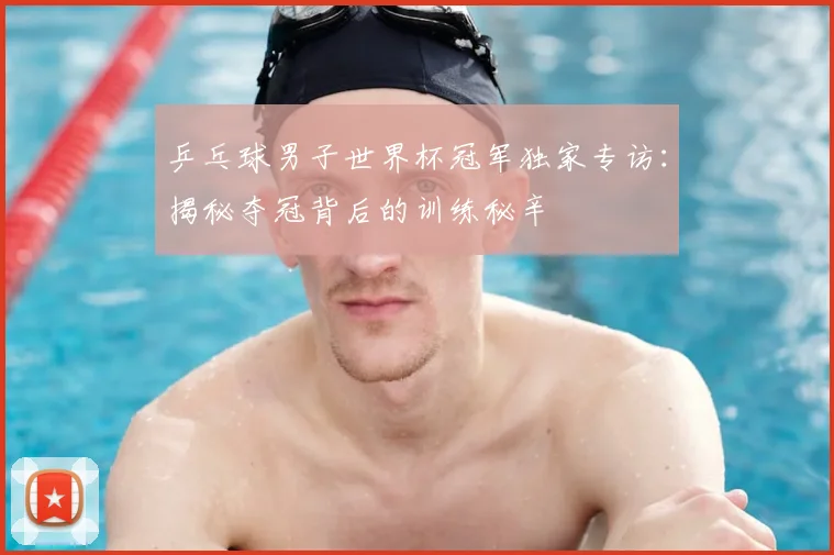 乒乓球男子世界杯冠军独家专访:揭秘夺冠背后的训练秘辛