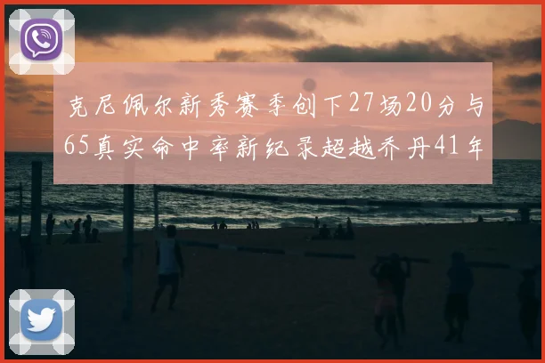 克尼佩尔新秀赛季创下27场20分与65真实命中率新纪录超越乔丹41年历史