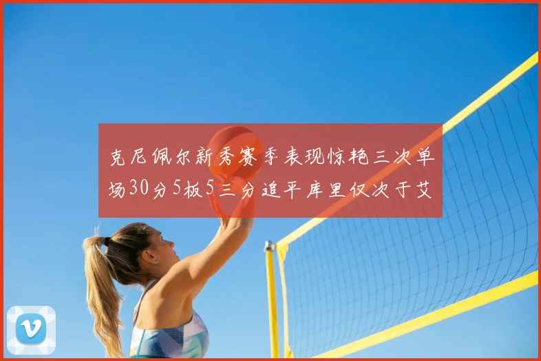 克尼佩尔新秀赛季表现惊艳三次单场30分5板5三分追平库里仅次于艾弗森