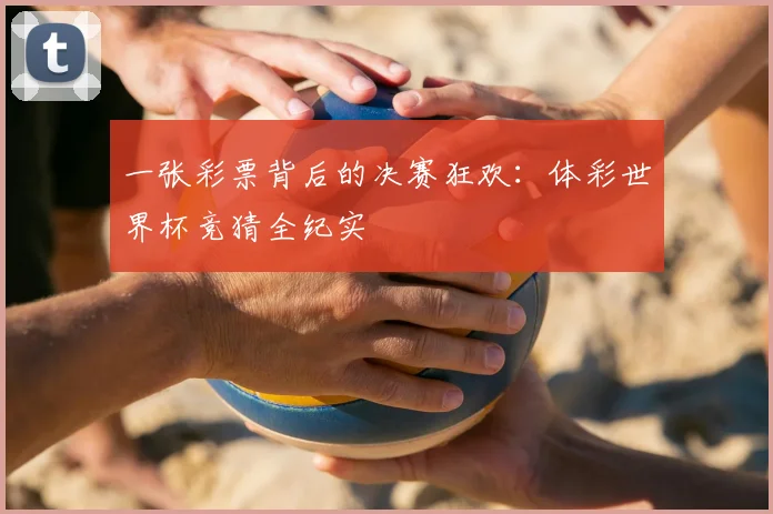 一张彩票背后的决赛狂欢：体彩世界杯竞猜全纪实