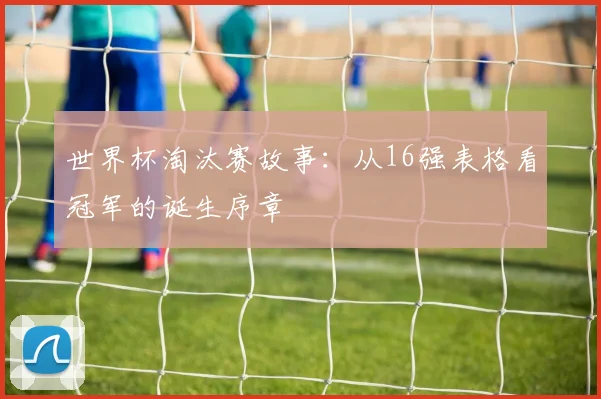 世界杯淘汰赛故事：从16强表格看冠军的诞生序章