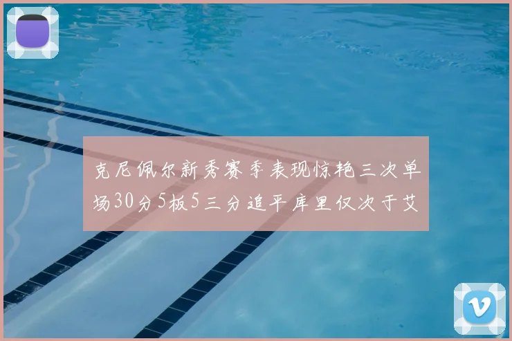 克尼佩尔新秀赛季表现惊艳三次单场30分5板5三分追平库里仅次于艾弗森