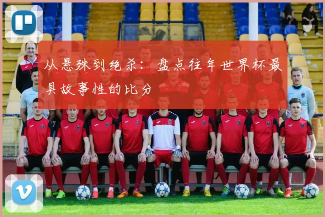 从悬殊到绝杀:盘点往年世界杯最具故事性的比分