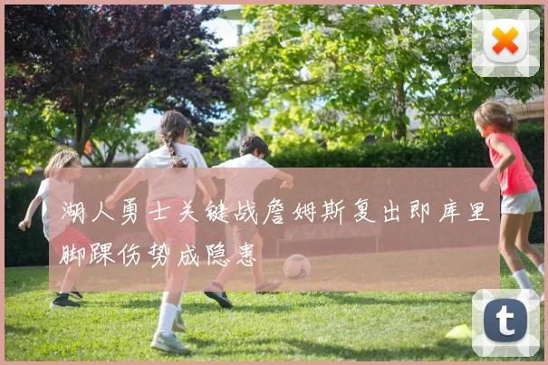 湖人勇士关键战詹姆斯复出即库里脚踝伤势成隐患