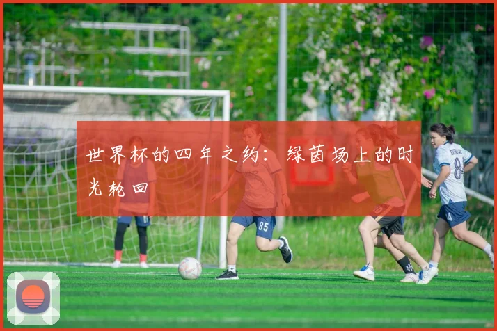 世界杯的四年之约:绿茵场上的时光轮回