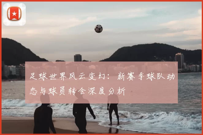 足球世界风云变幻：新赛季球队动态与球员转会深度分析