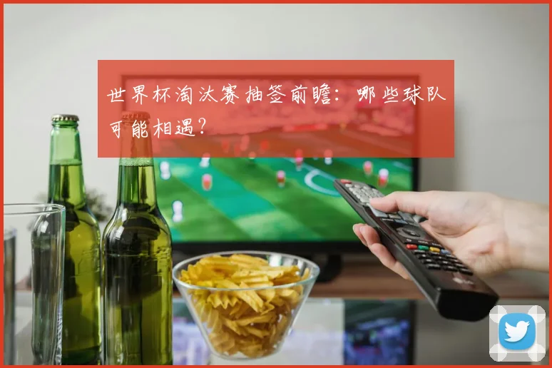 世界杯淘汰赛抽签前瞻：哪些球队可能相遇？