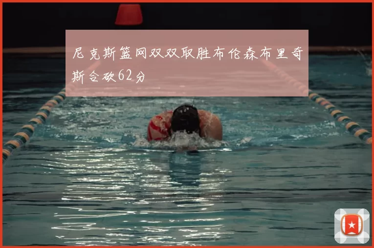 尼克斯篮网双双取胜布伦森布里奇斯合砍62分