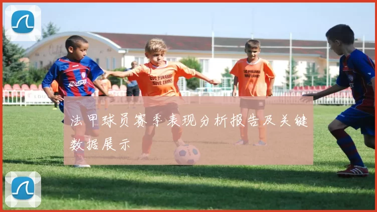 法甲球员赛季表现分析报告及关键数据展示