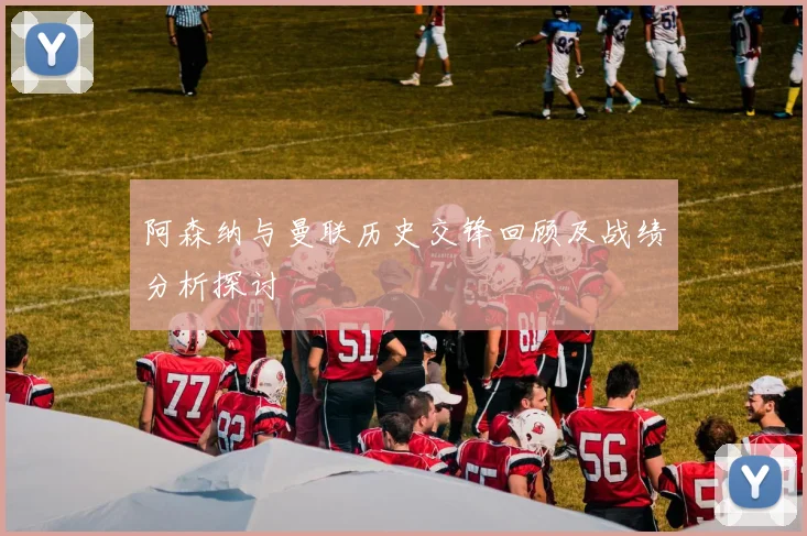 阿森纳与曼联历史交锋回顾及战绩分析探讨