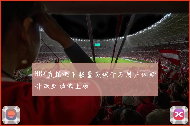 NBA直播吧下载量突破千万用户体验升级新功能上线