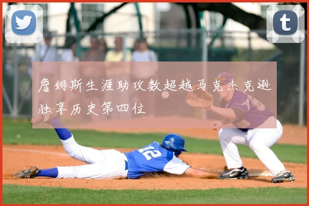 詹姆斯生涯助攻数超越马克杰克逊独享历史第四位