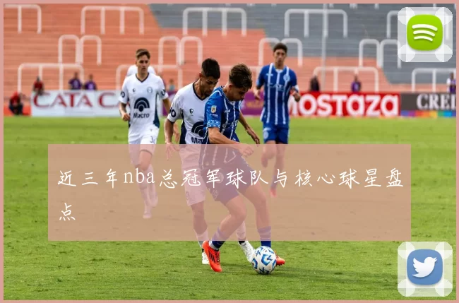 近三年nba总冠军球队与核心球星盘点