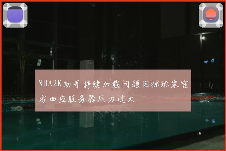 NBA2K助手持续加载问题困扰玩家官方回应服务器压力过大