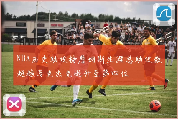NBA历史助攻榜詹姆斯生涯总助攻数超越马克杰克逊升至第四位