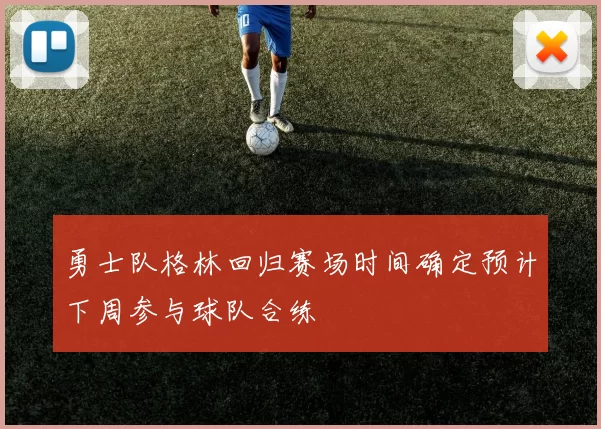 勇士队格林回归赛场时间确定预计下周参与球队合练