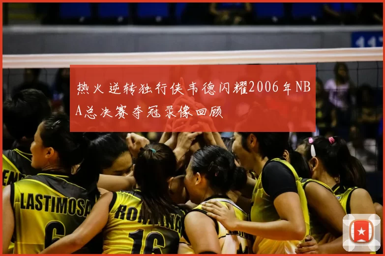 热火逆转独行侠韦德闪耀2006年NBA总决赛夺冠录像回顾