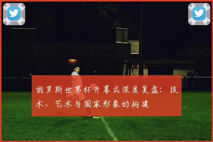 俄罗斯世界杯开幕式深度复盘：技术、艺术与国家形象的构建