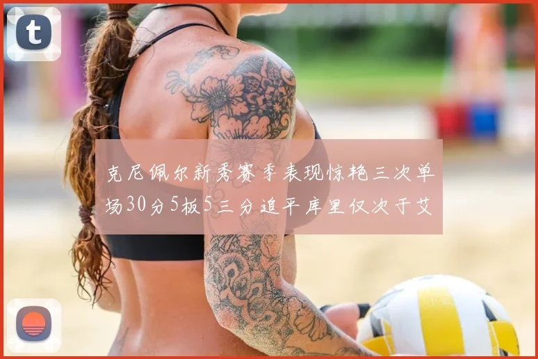 克尼佩尔新秀赛季表现惊艳三次单场30分5板5三分追平库里仅次于艾弗森
