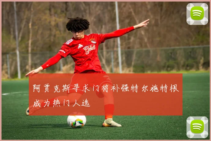 阿贾克斯寻求门将补强特尔施特根成为热门人选