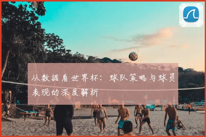 从数据看世界杯：球队策略与球员表现的深度解析