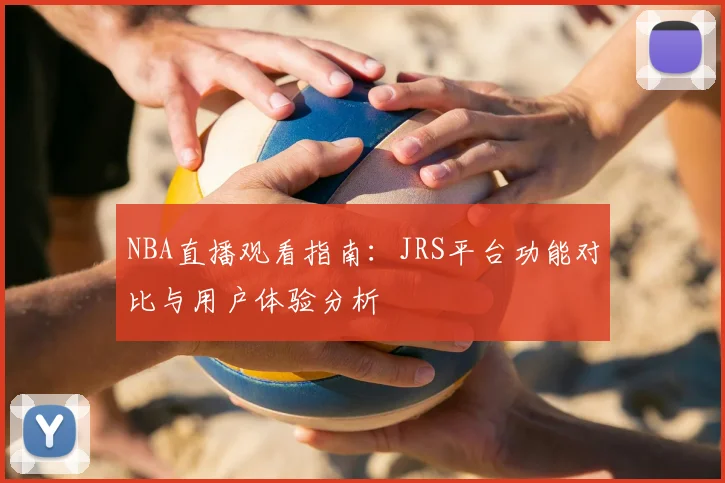 NBA直播观看指南:JRS平台功能对比与用户体验分析
