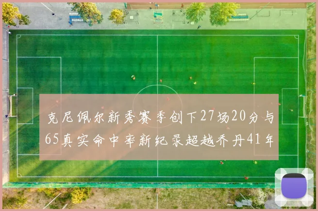 克尼佩尔新秀赛季创下27场20分与65真实命中率新纪录超越乔丹41年历史