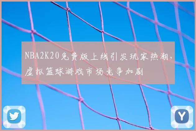 NBA2K20免费版上线引发玩家热潮，虚拟篮球游戏市场竞争加剧