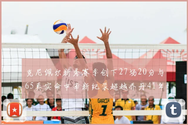 克尼佩尔新秀赛季创下27场20分与65真实命中率新纪录超越乔丹41年历史