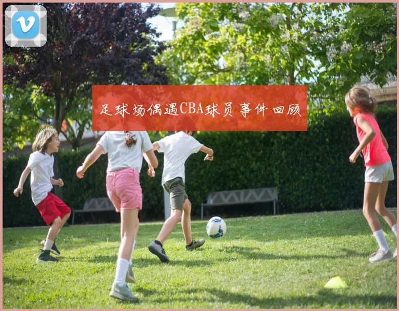 足球场偶遇CBA球员事件回顾