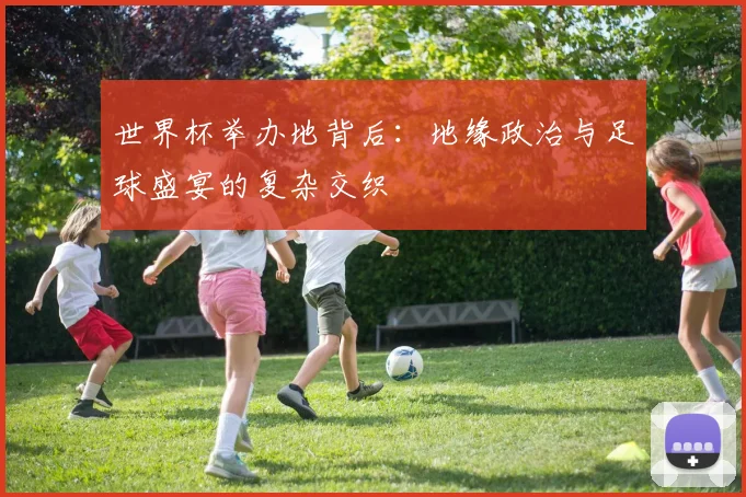 世界杯举办地背后:地缘政治与足球盛宴的复杂交织