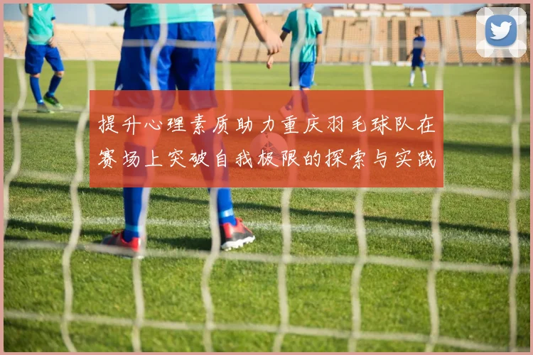 提升心理素质助力重庆羽毛球队在赛场上突破自我极限的探索与实践