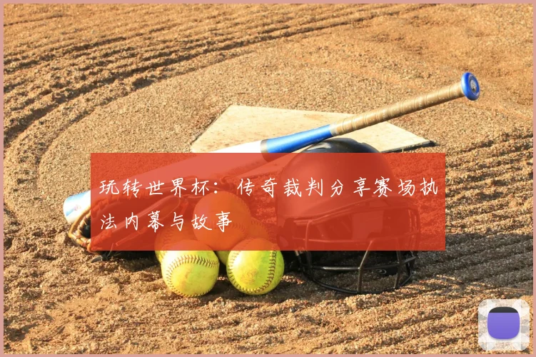玩转世界杯:传奇裁判分享赛场执法内幕与故事