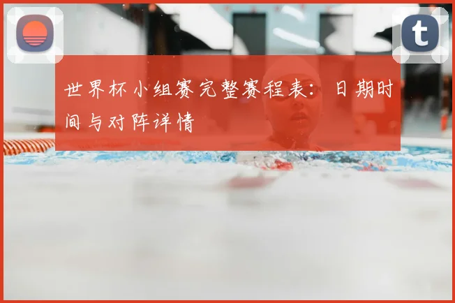 世界杯小组赛完整赛程表:日期时间与对阵详情