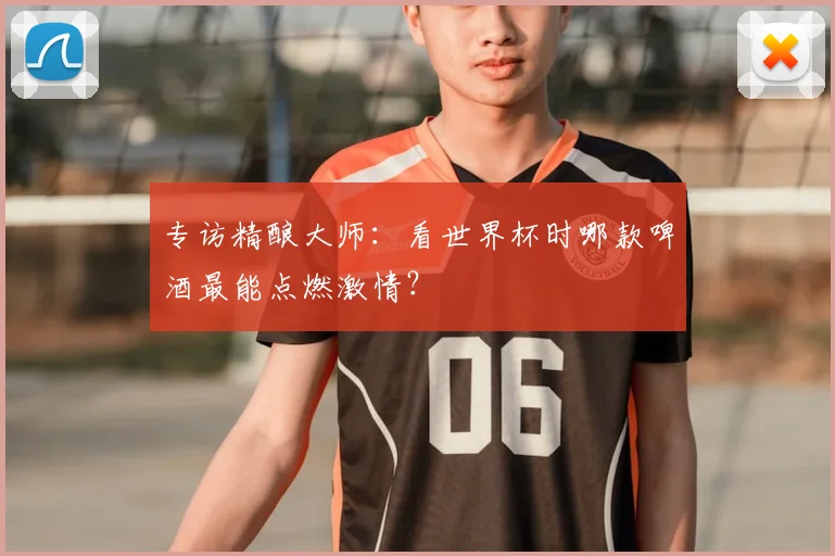 专访精酿大师:看世界杯时哪款啤酒最能点燃激情?