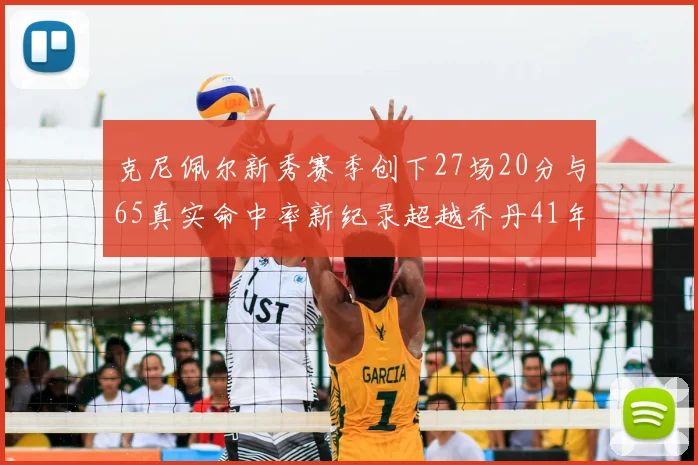 克尼佩尔新秀赛季创下27场20分与65真实命中率新纪录超越乔丹41年历史