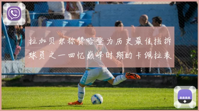 拉加贝尔称赞哈登为历史最佳挡拆球员之一回忆巅峰时期的卡佩拉表现