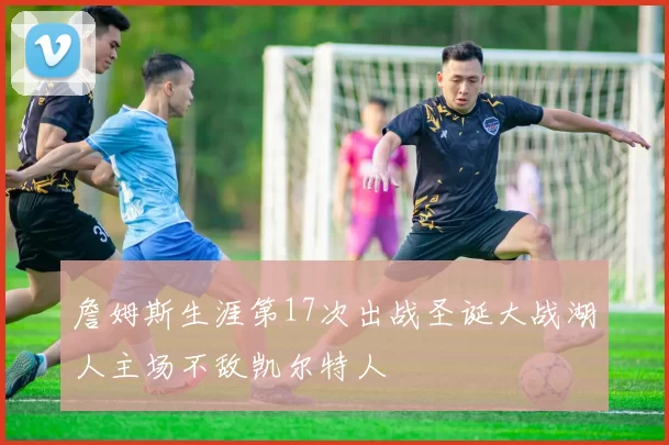 詹姆斯生涯第17次出战圣诞大战湖人主场不敌凯尔特人