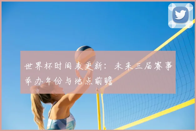 世界杯时间表更新:未来三届赛事举办年份与地点前瞻