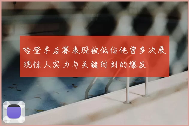 哈登季后赛表现被低估他曾多次展现惊人实力与关键时刻的爆发