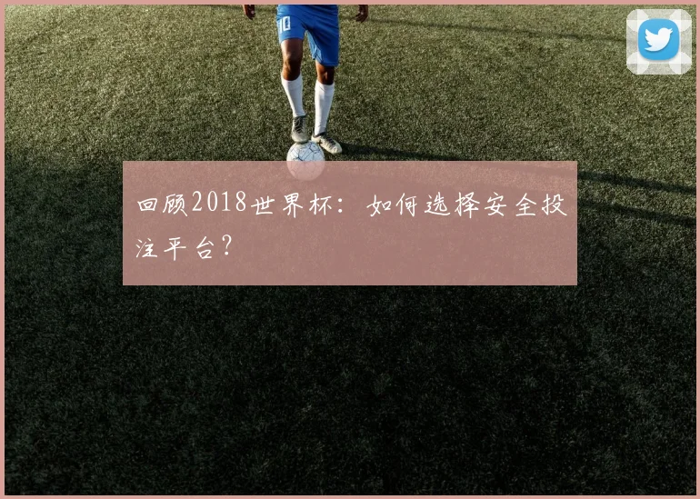 回顾2018世界杯：如何选择安全投注平台？