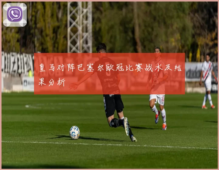 皇马对阵巴塞尔欧冠比赛战术及结果分析