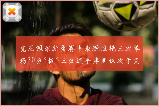 克尼佩尔新秀赛季表现惊艳三次单场30分5板5三分追平库里仅次于艾弗森