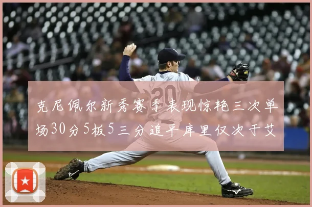 克尼佩尔新秀赛季表现惊艳三次单场30分5板5三分追平库里仅次于艾弗森