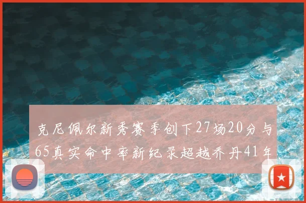 克尼佩尔新秀赛季创下27场20分与65真实命中率新纪录超越乔丹41年历史