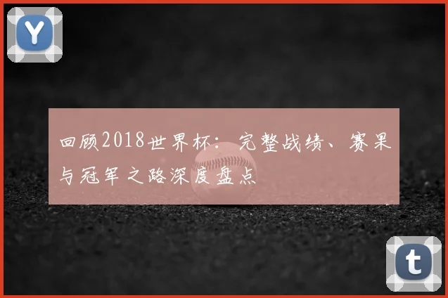 回顾2018世界杯:完整战绩、赛果与冠军之路深度盘点