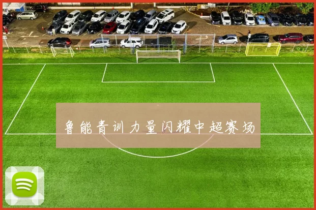 鲁能青训力量闪耀中超赛场