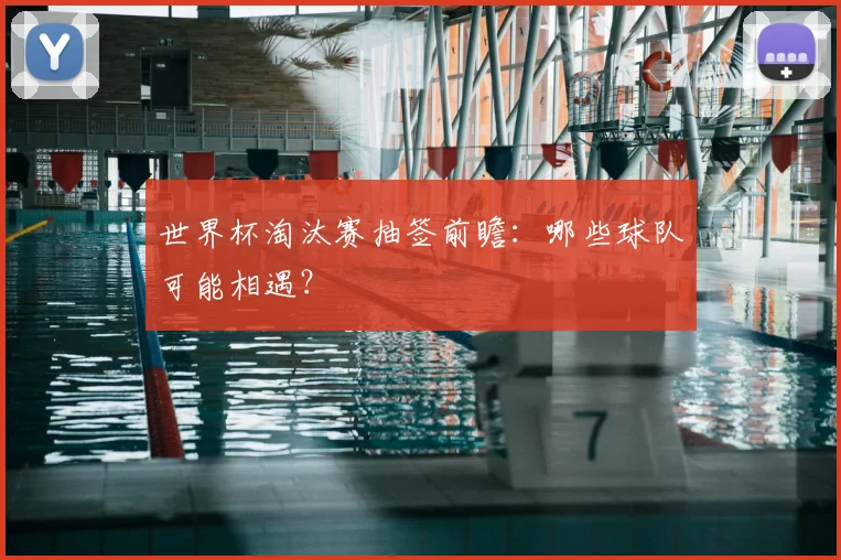 世界杯淘汰赛抽签前瞻：哪些球队可能相遇？