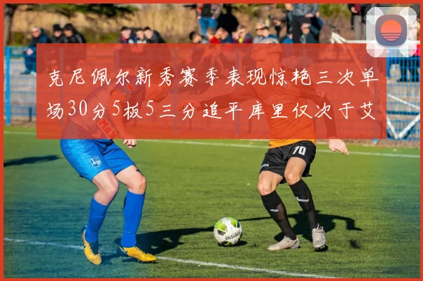 克尼佩尔新秀赛季表现惊艳三次单场30分5板5三分追平库里仅次于艾弗森