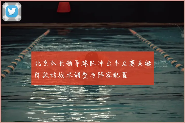 北京队长领导球队冲击季后赛关键阶段的战术调整与阵容配置